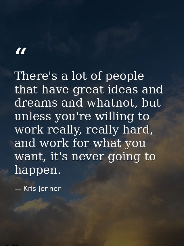 There's a lot of people that have great ideas and dreams and whatnot, but unless you're willing to work really, really h — Kris Jenner