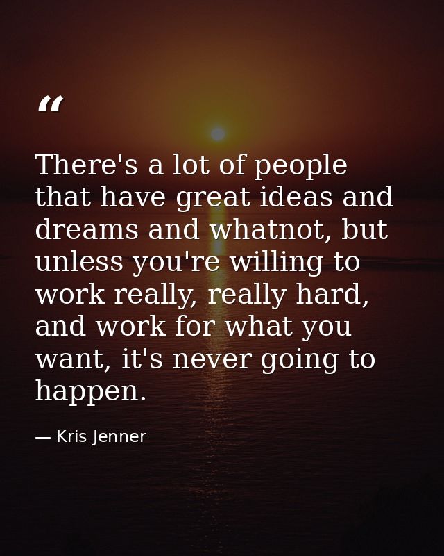 There's a lot of people that have great ideas and dreams and whatnot, but unless you're willing to work really, really h — Kris Jenner