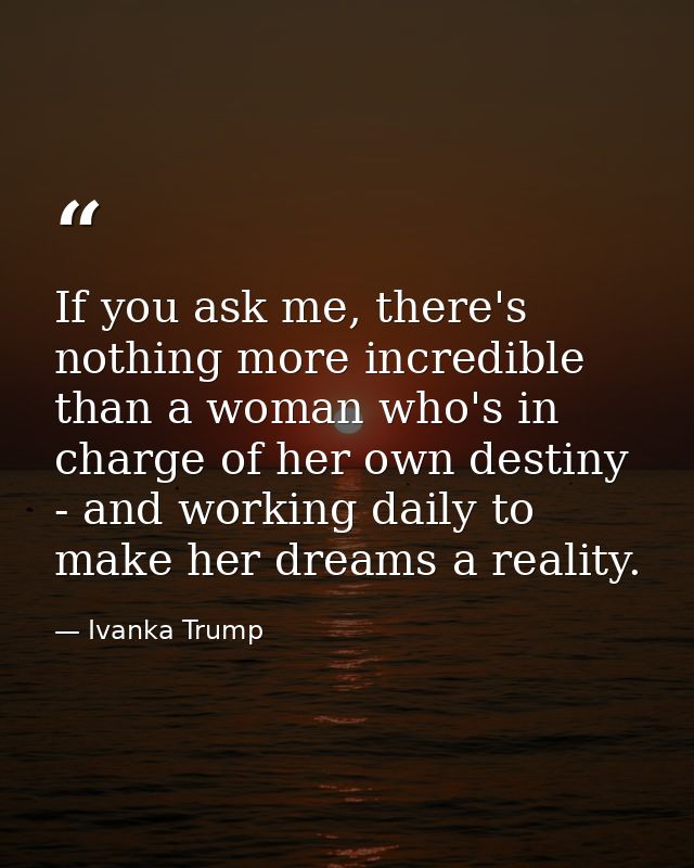 If you ask me, there's nothing more incredible than a woman who's in charge of her own destiny - and working daily to ma — Ivanka Trump