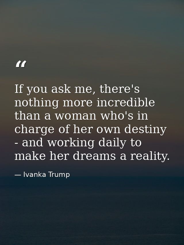 If you ask me, there's nothing more incredible than a woman who's in charge of her own destiny - and working daily to ma — Ivanka Trump
