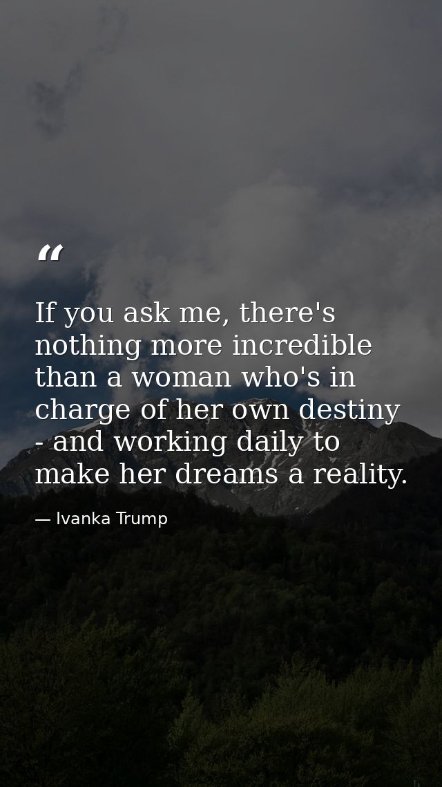 If you ask me, there's nothing more incredible than a woman who's in charge of her own destiny - and working daily to ma — Ivanka Trump
