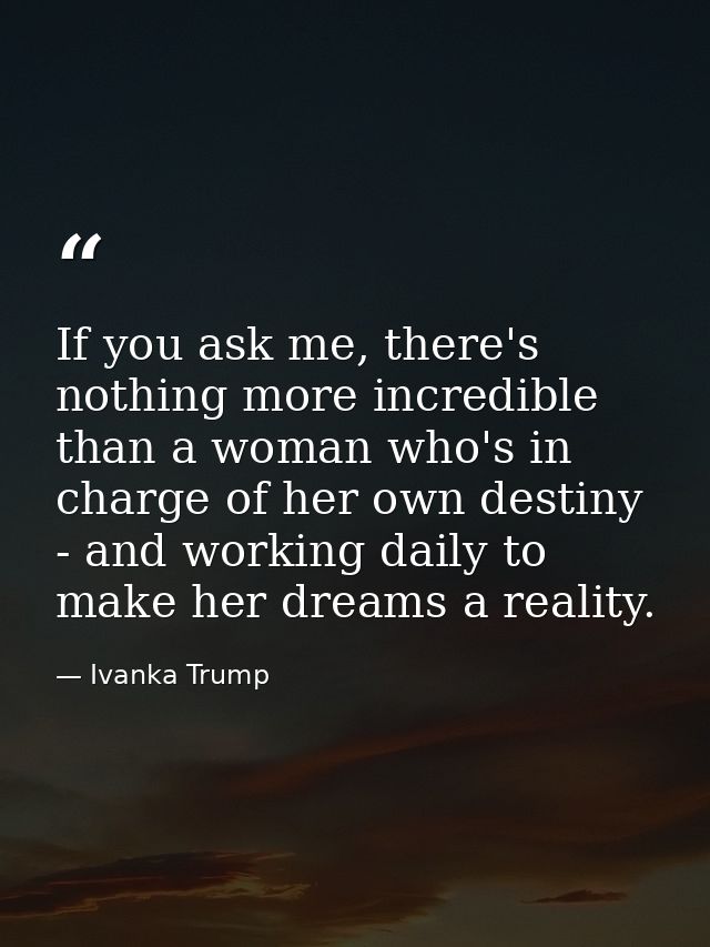 If you ask me, there's nothing more incredible than a woman who's in charge of her own destiny - and working daily to ma — Ivanka Trump