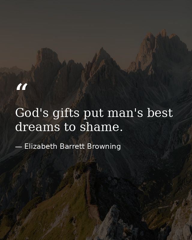 God's gifts put man's best dreams to shame. — Elizabeth Barrett Browning
