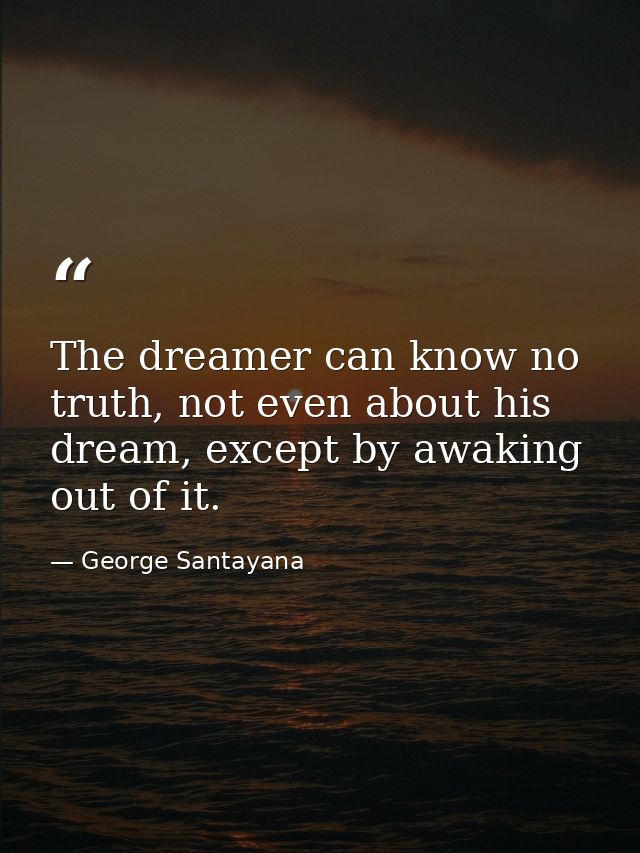 The dreamer can know no truth, not even about his dream, except by awaking out of it. — George Santayana