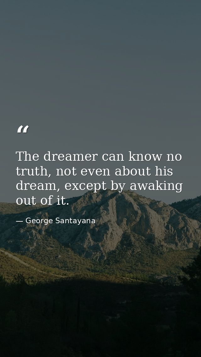 The dreamer can know no truth, not even about his dream, except by awaking out of it. — George Santayana