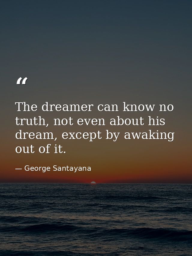 The dreamer can know no truth, not even about his dream, except by awaking out of it. — George Santayana
