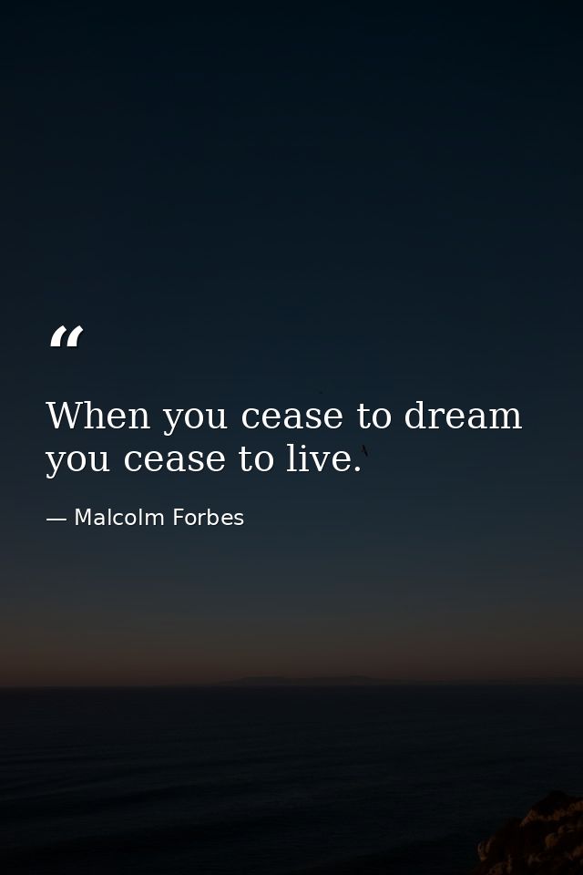 When you cease to dream you cease to live. — Malcolm Forbes