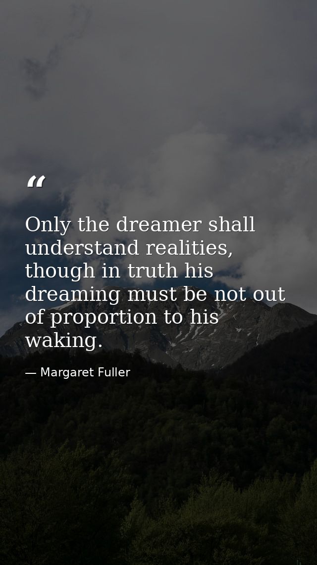 Only the dreamer shall understand realities, though in truth his dreaming must be not out of proportion to his waking. — Margaret Fuller
