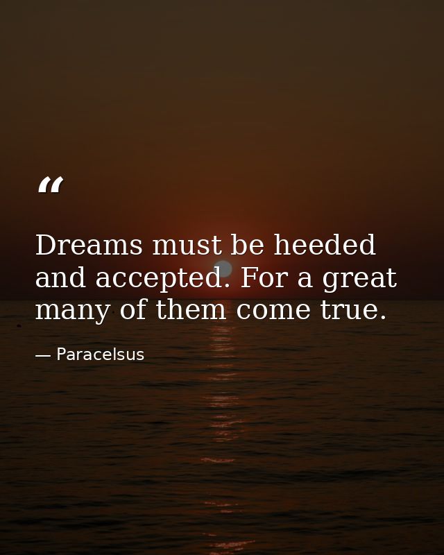 Dreams must be heeded and accepted. For a great many of them come true. — Paracelsus