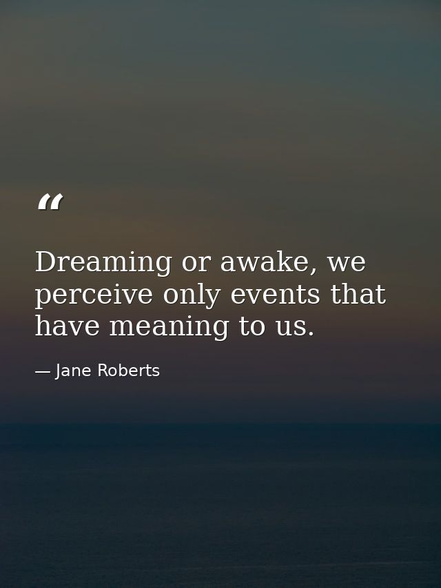 Dreaming or awake, we perceive only events that have meaning to us. — Jane Roberts