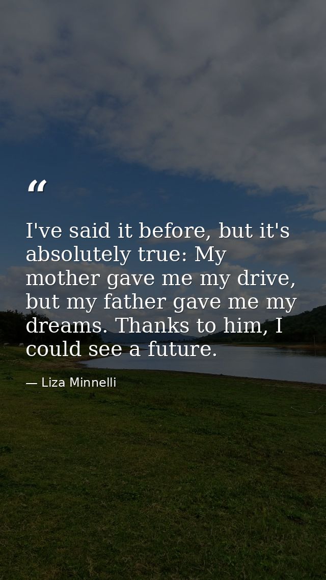 I've said it before, but it's absolutely true: My mother gave me my drive, but my father gave me my dreams. Thanks to hi — Liza Minnelli