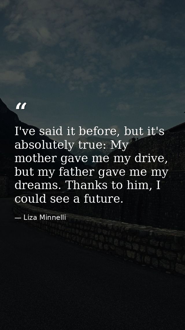 I've said it before, but it's absolutely true: My mother gave me my drive, but my father gave me my dreams. Thanks to hi — Liza Minnelli