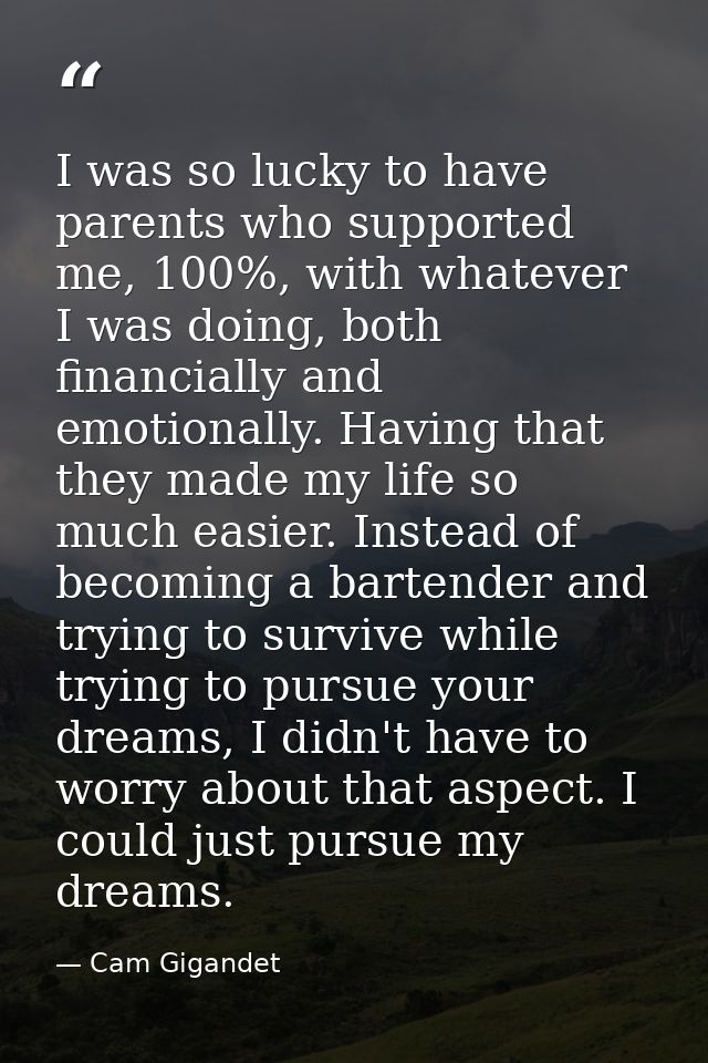 I was so lucky to have parents who supported me, 100%, with whatever I was doing, both financially and emotionally. Havi — Cam Gigandet
