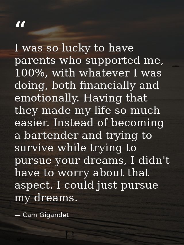 I was so lucky to have parents who supported me, 100%, with whatever I was doing, both financially and emotionally. Havi — Cam Gigandet