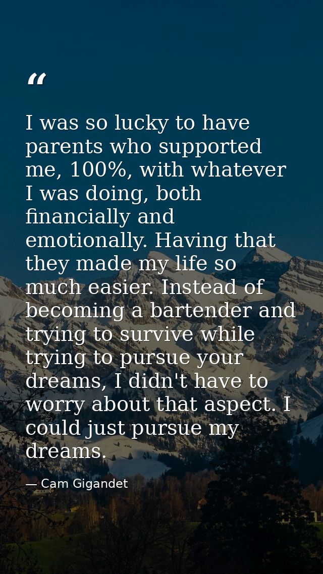 I was so lucky to have parents who supported me, 100%, with whatever I was doing, both financially and emotionally. Havi — Cam Gigandet