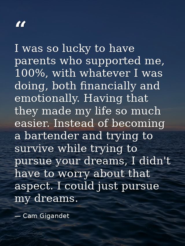 I was so lucky to have parents who supported me, 100%, with whatever I was doing, both financially and emotionally. Havi — Cam Gigandet