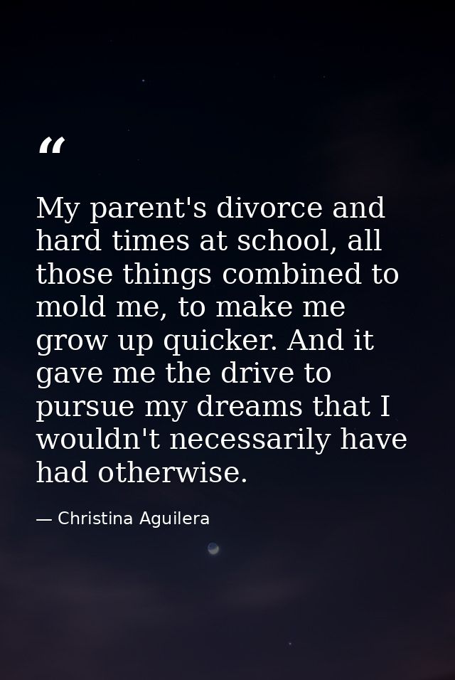 My parent's divorce and hard times at school, all those things combined to mold me, to make me grow up quicker. And it g — Christina Aguilera