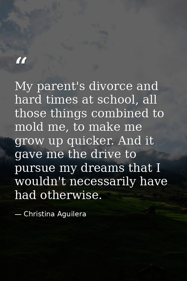 My parent's divorce and hard times at school, all those things combined to mold me, to make me grow up quicker. And it g — Christina Aguilera