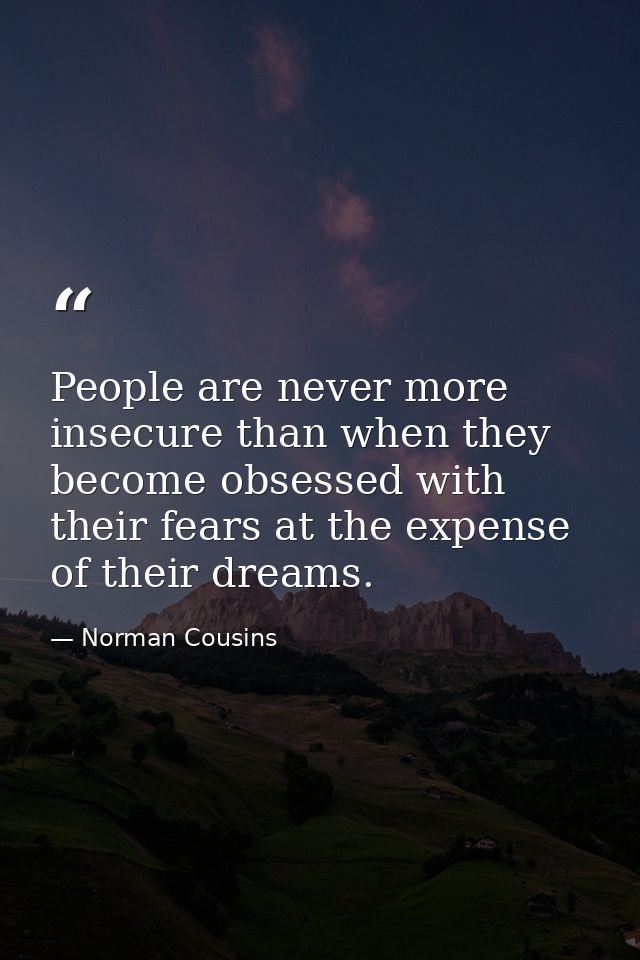 People are never more insecure than when they become obsessed with their fears at the expense of their dreams. — Norman Cousins