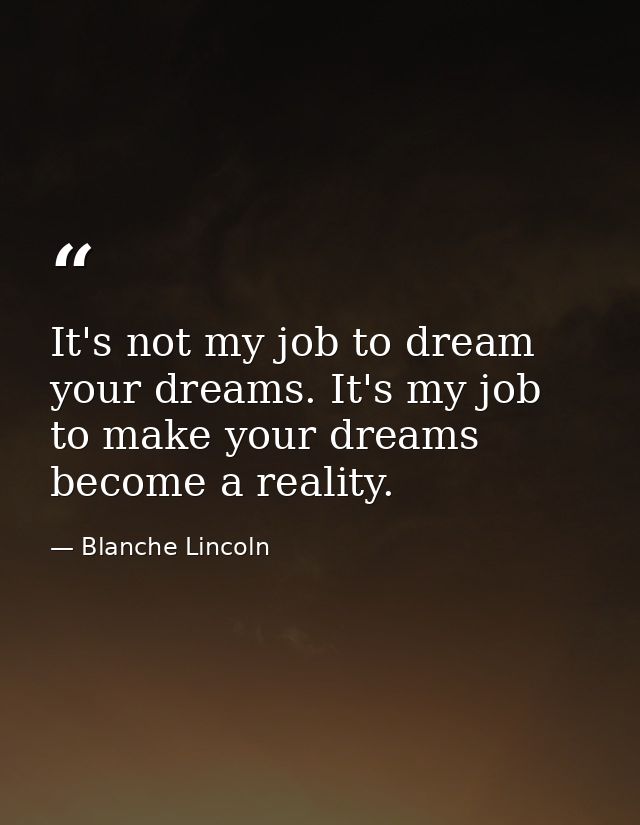 It's not my job to dream your dreams. It's my job to make your dreams become a reality. — Blanche Lincoln