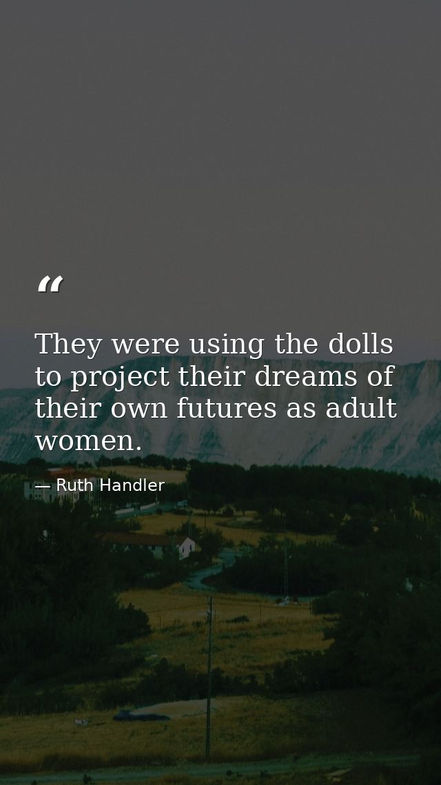 They were using the dolls to project their dreams of their own futures as adult women. — Ruth Handler