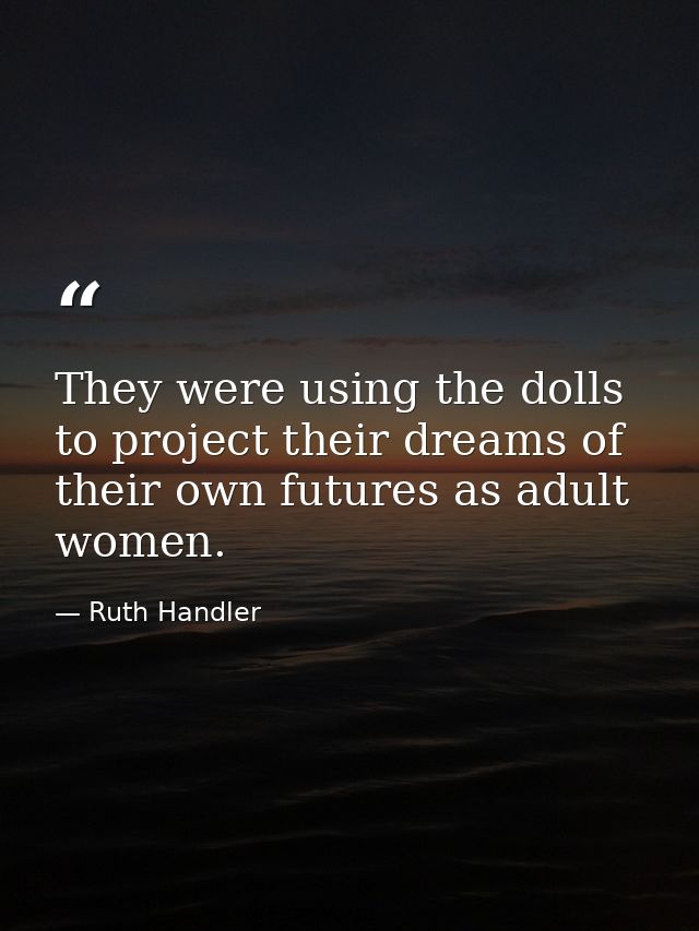 They were using the dolls to project their dreams of their own futures as adult women. — Ruth Handler