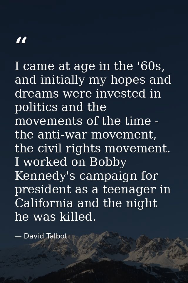I came at age in the '60s, and initially my hopes and dreams were invested in politics and the movements of the time - t — David Talbot