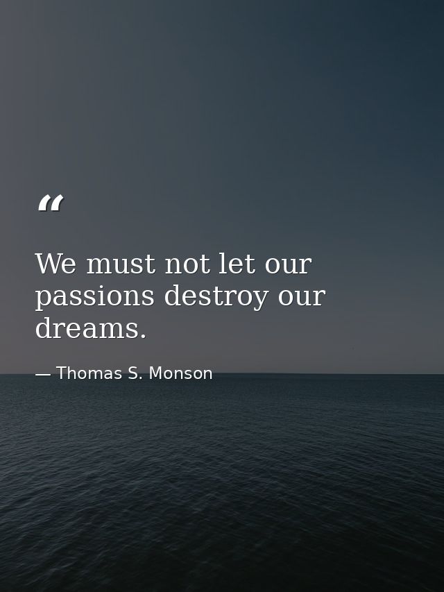 We must not let our passions destroy our dreams. — Thomas S. Monson
