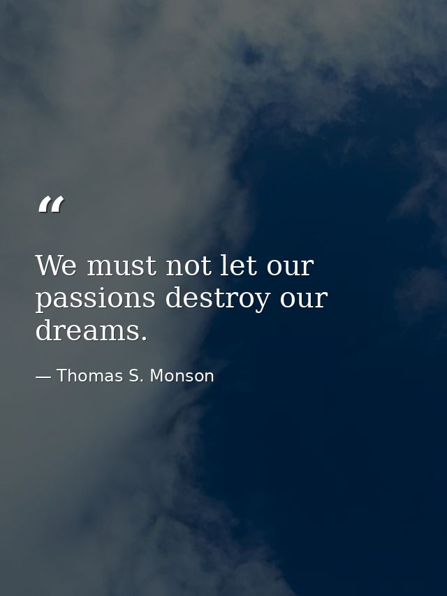 We must not let our passions destroy our dreams. — Thomas S. Monson