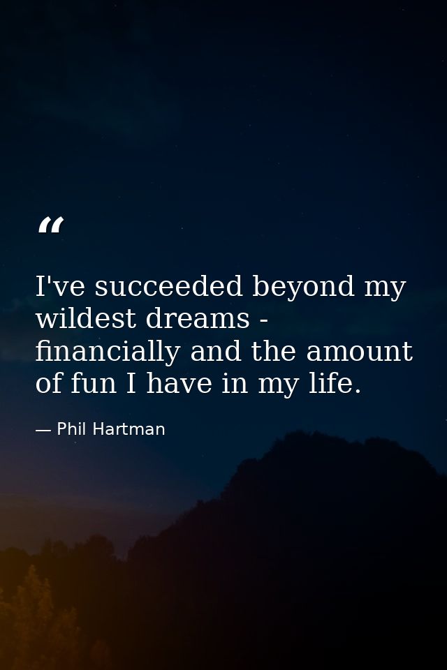 I've succeeded beyond my wildest dreams - financially and the amount of fun I have in my life. — Phil Hartman