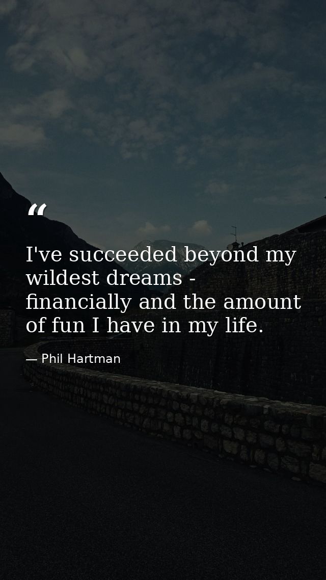 I've succeeded beyond my wildest dreams - financially and the amount of fun I have in my life. — Phil Hartman