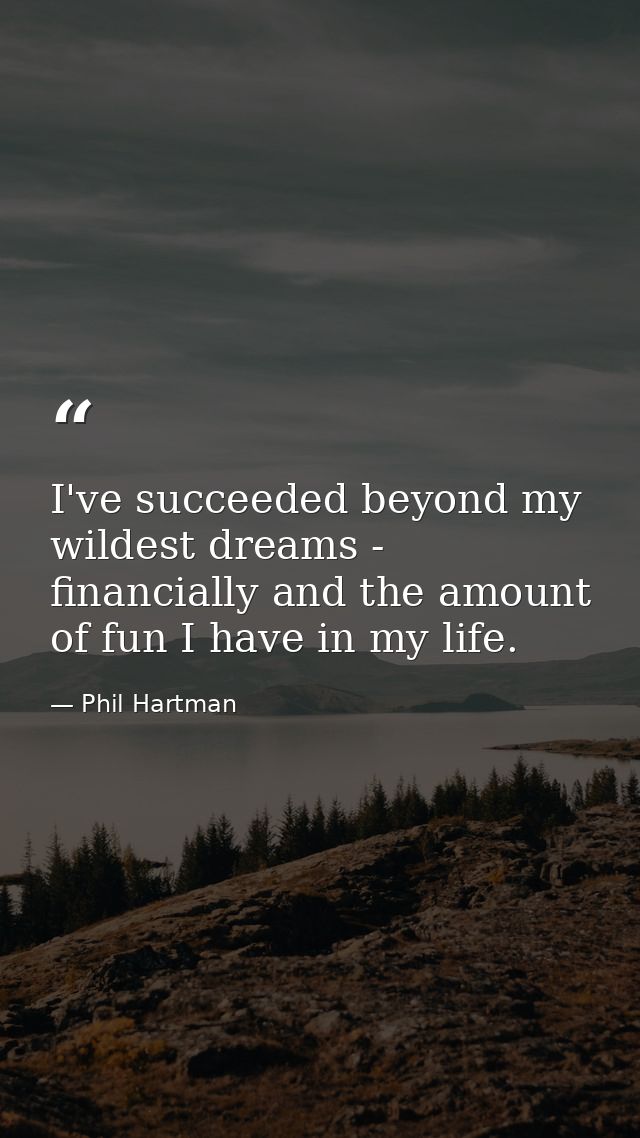 I've succeeded beyond my wildest dreams - financially and the amount of fun I have in my life. — Phil Hartman