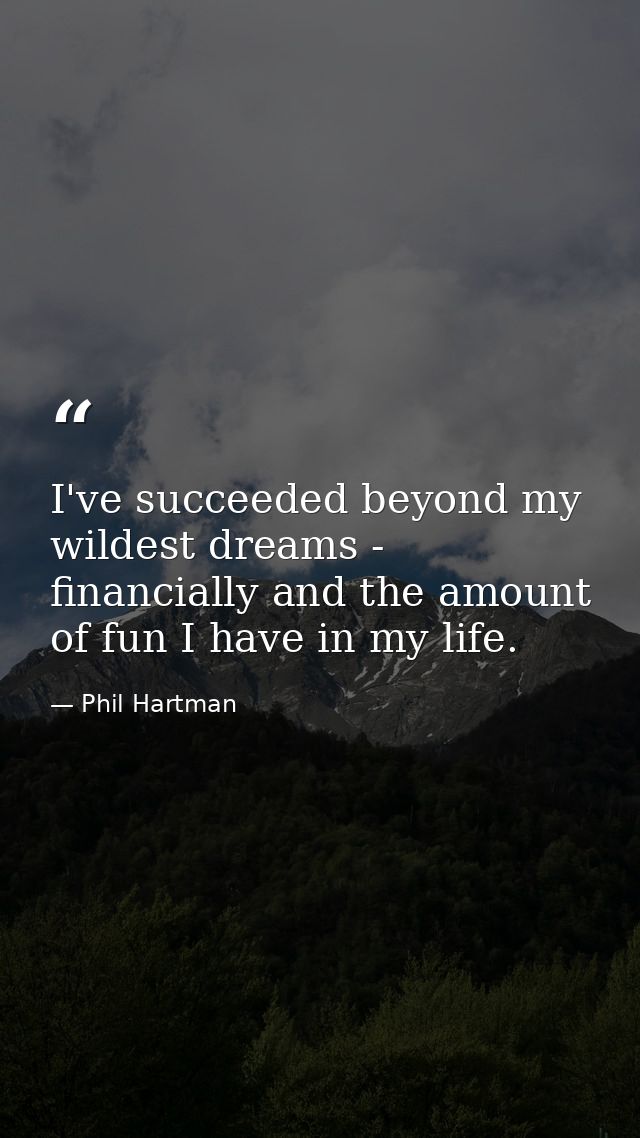 I've succeeded beyond my wildest dreams - financially and the amount of fun I have in my life. — Phil Hartman