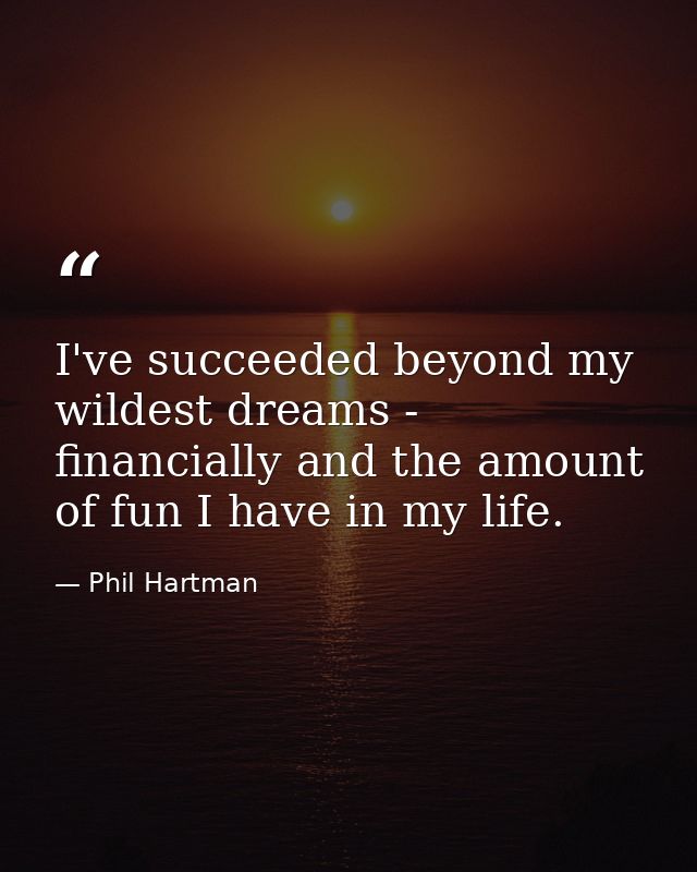 I've succeeded beyond my wildest dreams - financially and the amount of fun I have in my life. — Phil Hartman