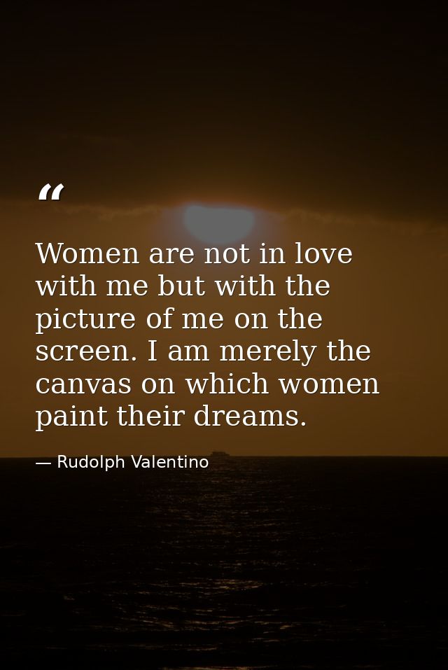 Women are not in love with me but with the picture of me on the screen. I am merely the canvas on which women paint thei — Rudolph Valentino