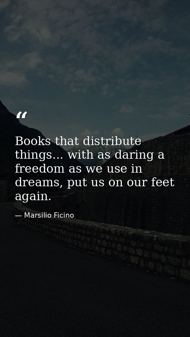 Books that distribute things... with as daring a freedom as we use in dreams, put us on our feet again. — Marsilio Ficino