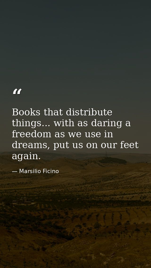 Books that distribute things... with as daring a freedom as we use in dreams, put us on our feet again. — Marsilio Ficino
