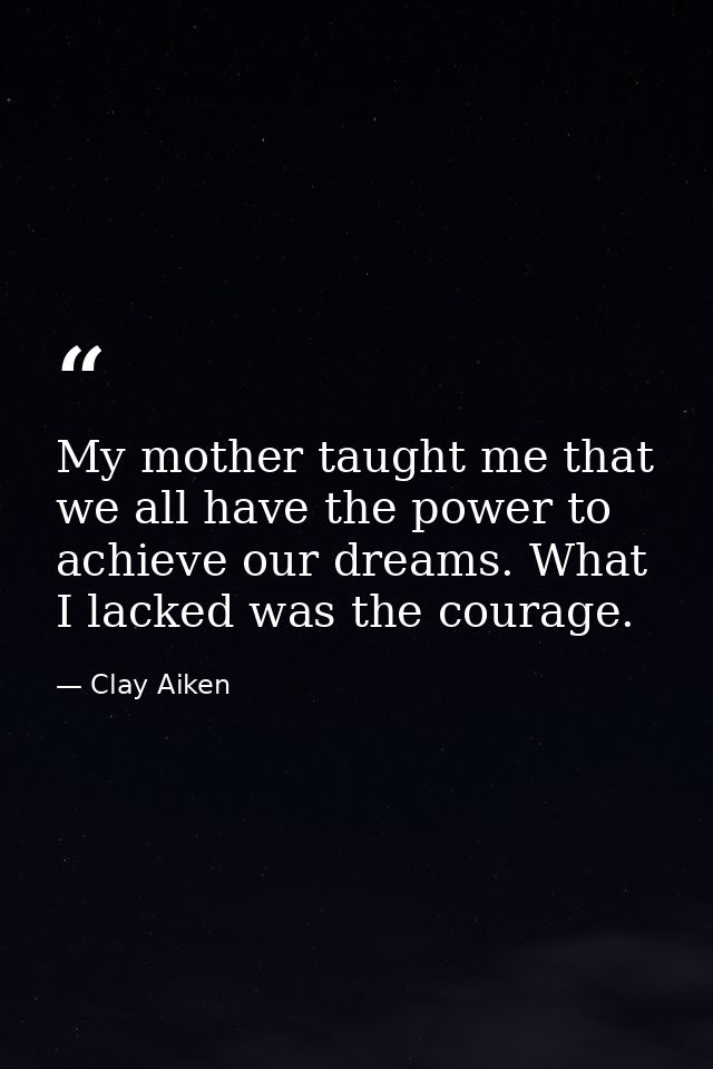 My mother taught me that we all have the power to achieve our dreams. What I lacked was the courage. — Clay Aiken