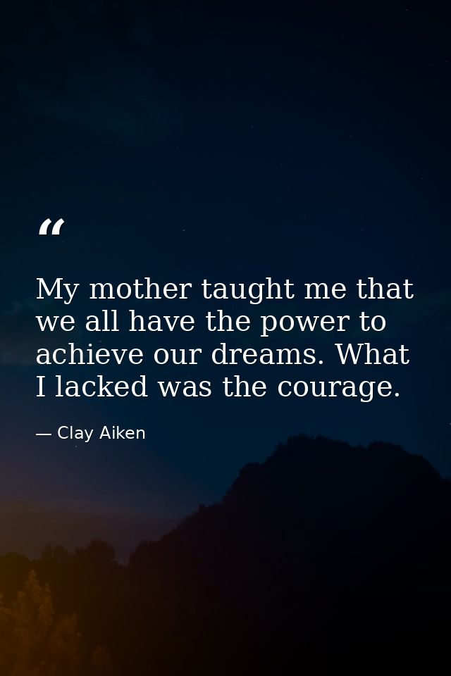 My mother taught me that we all have the power to achieve our dreams. What I lacked was the courage. — Clay Aiken