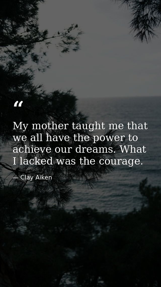 My mother taught me that we all have the power to achieve our dreams. What I lacked was the courage. — Clay Aiken