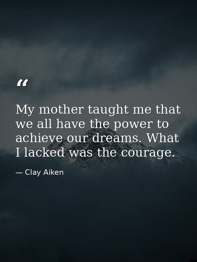 My mother taught me that we all have the power to achieve our dreams. What I lacked was the courage. — Clay Aiken
