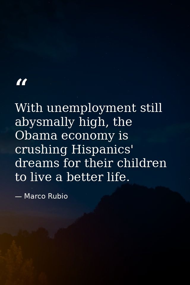 With unemployment still abysmally high, the Obama economy is crushing Hispanics' dreams for their children to live a bet — Marco Rubio
