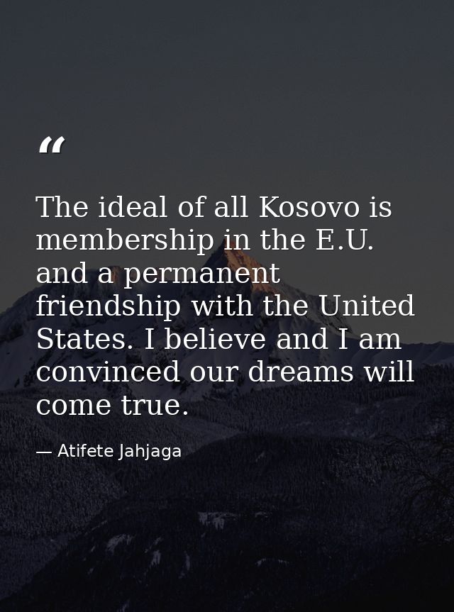 The ideal of all Kosovo is membership in the E.U. and a permanent friendship with the United States. I believe and I am  — Atifete Jahjaga