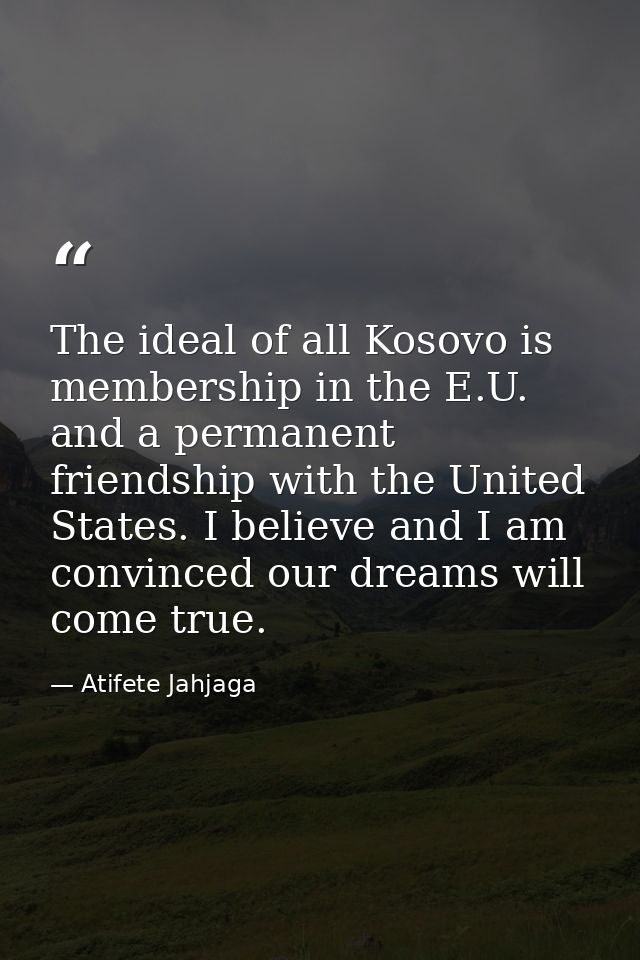 The ideal of all Kosovo is membership in the E.U. and a permanent friendship with the United States. I believe and I am  — Atifete Jahjaga