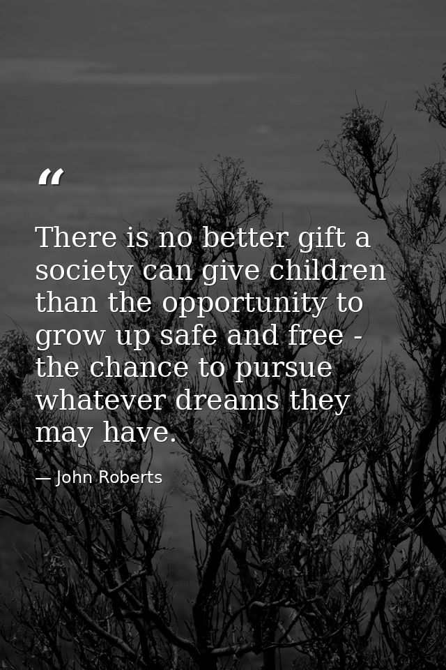 There is no better gift a society can give children than the opportunity to grow up safe and free - the chance to pursue — John Roberts