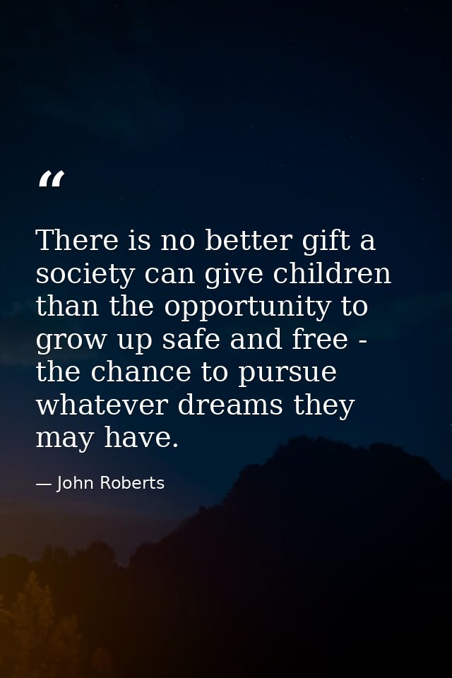 There is no better gift a society can give children than the opportunity to grow up safe and free - the chance to pursue — John Roberts