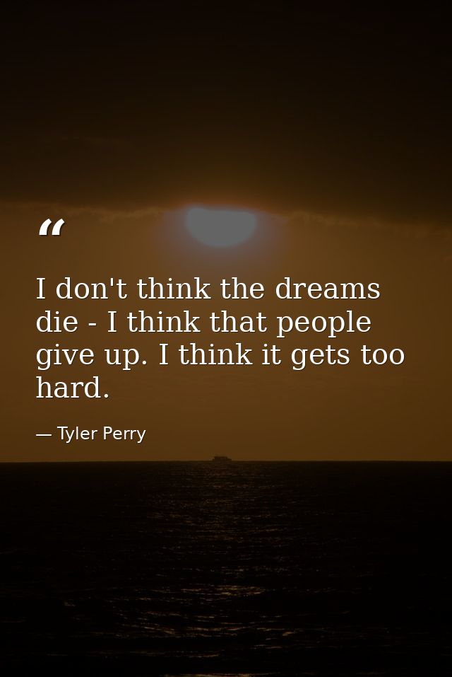 I don't think the dreams die - I think that people give up. I think it gets too hard. — Tyler Perry