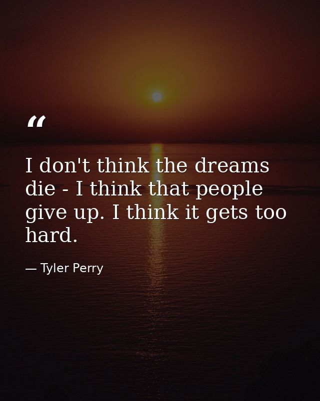 I don't think the dreams die - I think that people give up. I think it gets too hard. — Tyler Perry
