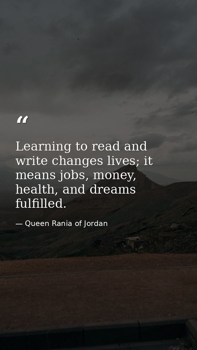 Learning to read and write changes lives; it means jobs, money, health, and dreams fulfilled. — Queen Rania of Jordan