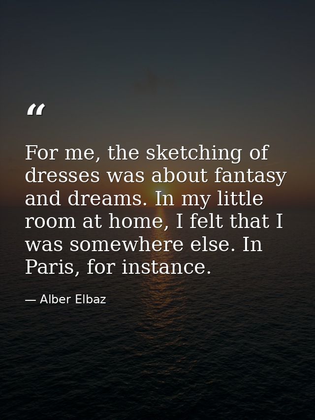 For me, the sketching of dresses was about fantasy and dreams. In my little room at home, I felt that I was somewhere el — Alber Elbaz